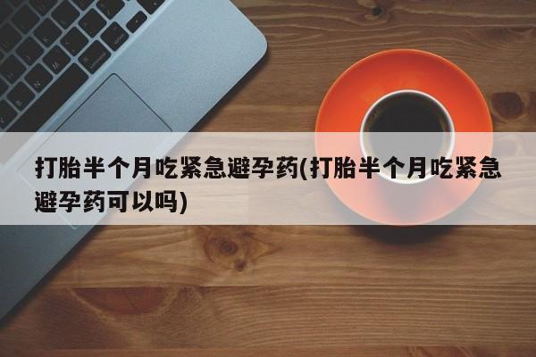 哪里可以买到打胎药打胎半个月吃紧急避孕药(打胎半个月吃紧急避孕药可以吗)