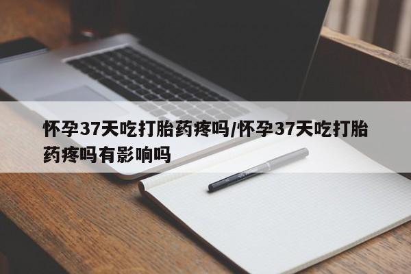 哪里可以买到打胎药怀孕37天吃打胎药疼吗/怀孕37天吃打胎药疼吗有影响吗