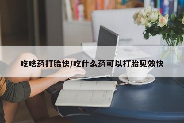 哪里可以买到打胎药吃啥药打胎快/吃什么药可以打胎见效快