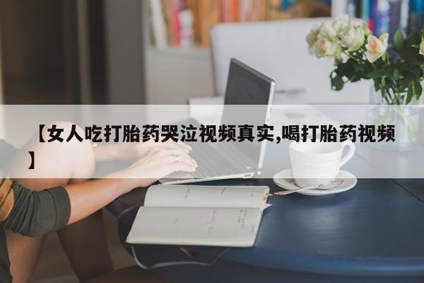 哪里可以买到打胎药【女人吃打胎药哭泣视频真实,喝打胎药视频】