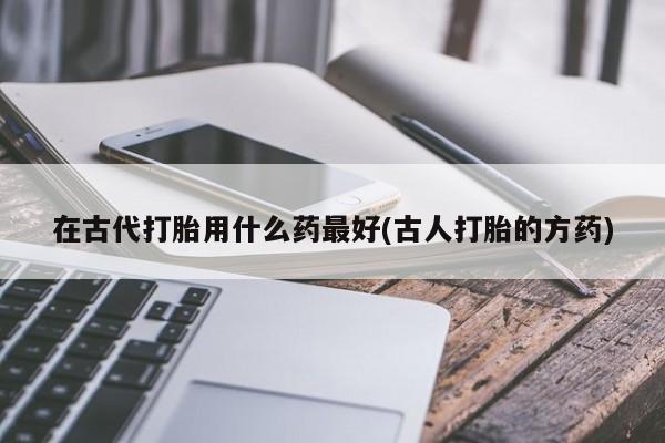 哪里可以买到打胎药在古代打胎用什么药最好(古人打胎的方药)