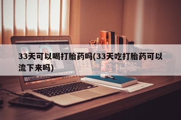 哪里可以买到打胎药33天可以喝打胎药吗(33天吃打胎药可以流下来吗)