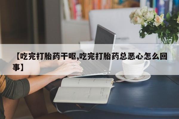 哪里可以买到打胎药【吃完打胎药干呕,吃完打胎药总恶心怎么回事】