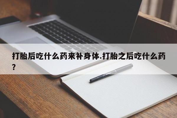 哪里可以买到打胎药打胎后吃什么药来补身体.打胎之后吃什么药？
