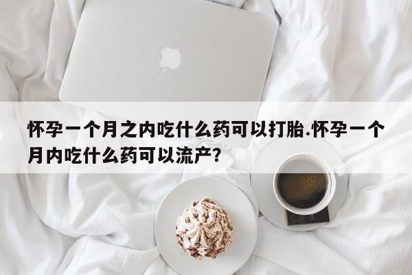 哪里可以买到打胎药怀孕一个月之内吃什么药可以打胎.怀孕一个月内吃什么药可以流产?