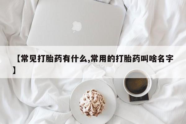 哪里可以买到打胎药【常见打胎药有什么,常用的打胎药叫啥名字】