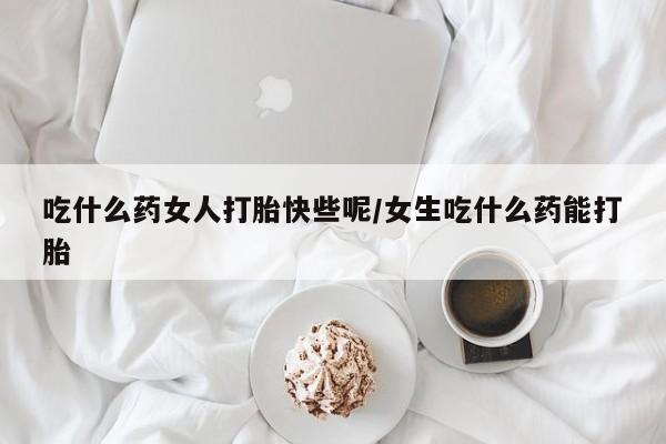 哪里可以买到打胎药吃什么药女人打胎快些呢/女生吃什么药能打胎