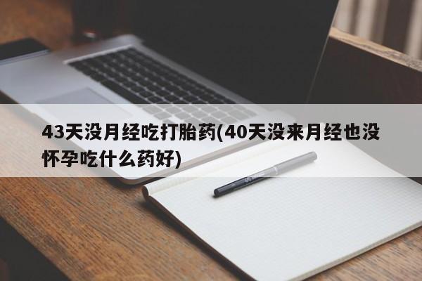 哪里可以买到打胎药43天没月经吃打胎药(40天没来月经也没怀孕吃什么药好)