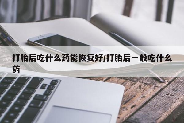 哪里可以买到打胎药打胎后吃什么药能恢复好/打胎后一般吃什么药