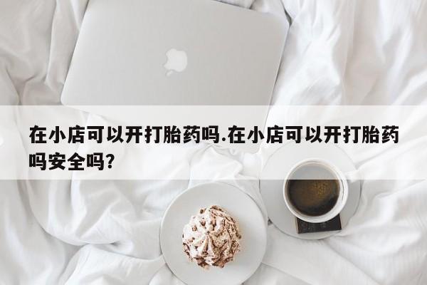 哪里可以买到打胎药在小店可以开打胎药吗.在小店可以开打胎药吗安全吗？